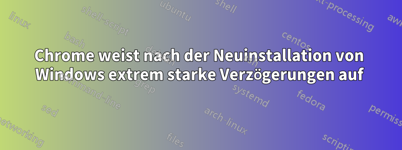 Chrome weist nach der Neuinstallation von Windows extrem starke Verzögerungen auf