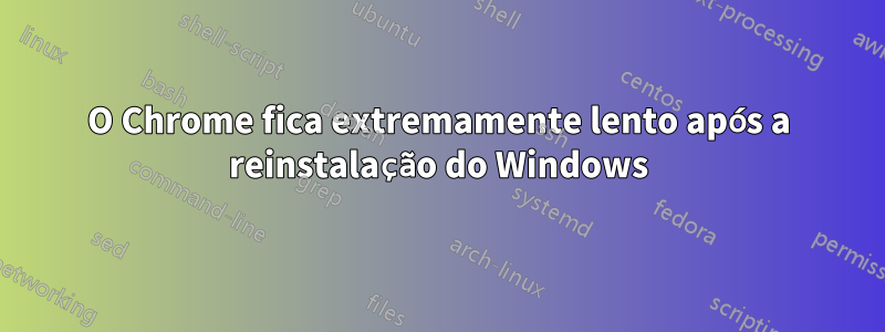 O Chrome fica extremamente lento após a reinstalação do Windows