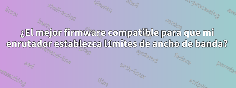 ¿El mejor firmware compatible para que mi enrutador establezca límites de ancho de banda?