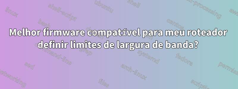 Melhor firmware compatível para meu roteador definir limites de largura de banda?