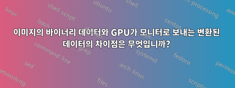 이미지의 바이너리 데이터와 GPU가 모니터로 보내는 변환된 데이터의 차이점은 무엇입니까?