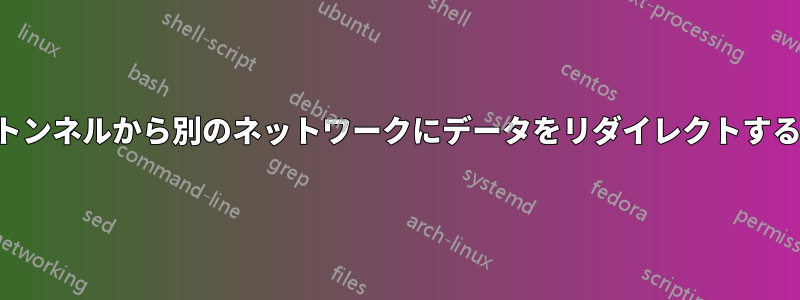 トンネルから別のネットワークにデータをリダイレクトする