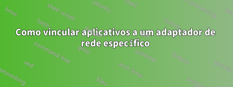 Como vincular aplicativos a um adaptador de rede específico