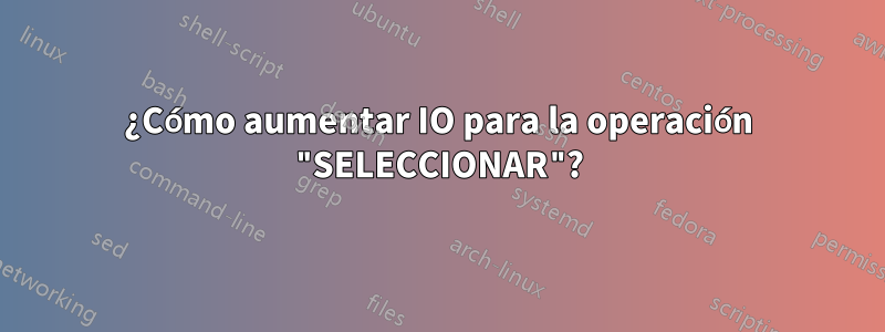 ¿Cómo aumentar IO para la operación "SELECCIONAR"?