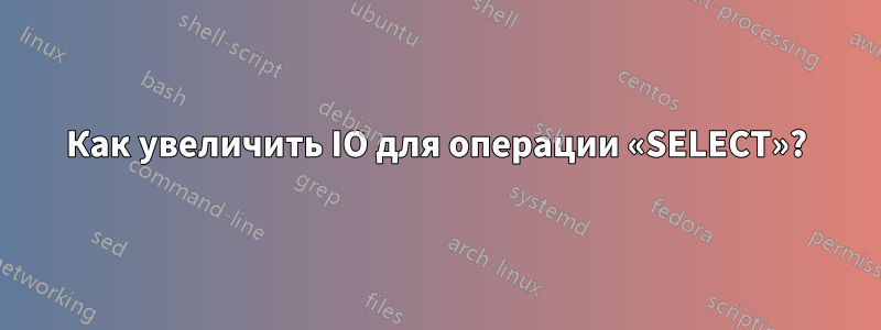 Как увеличить IO для операции «SELECT»?