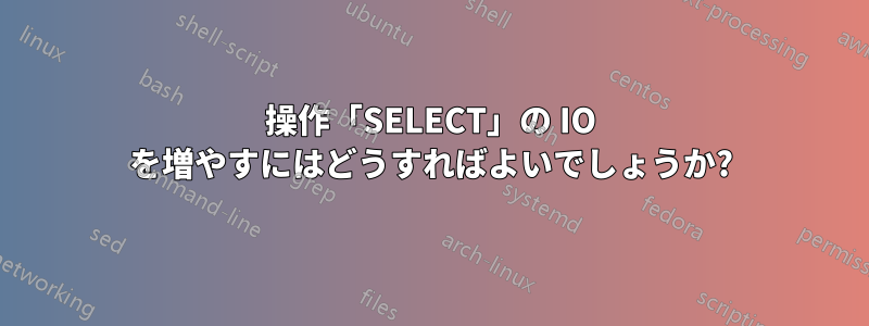 操作「SELECT」の IO を増やすにはどうすればよいでしょうか?