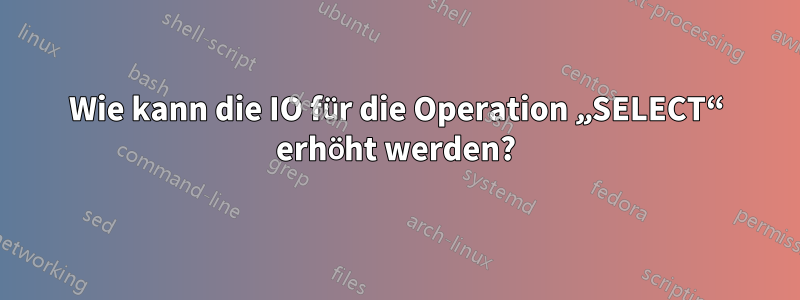 Wie kann die IO für die Operation „SELECT“ erhöht werden?