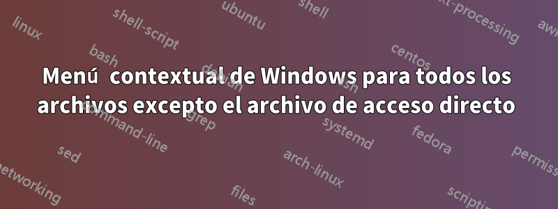 Menú contextual de Windows para todos los archivos excepto el archivo de acceso directo