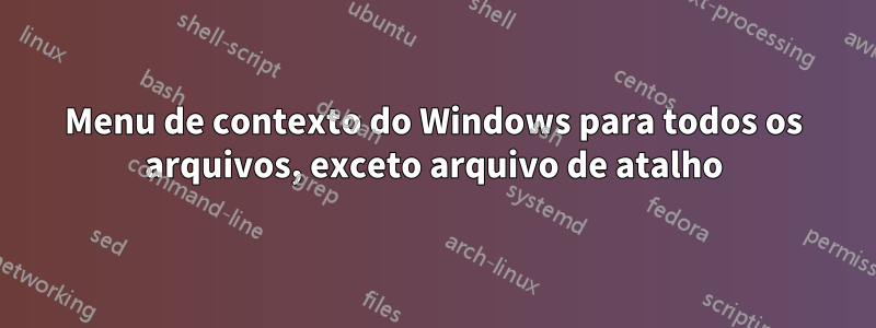 Menu de contexto do Windows para todos os arquivos, exceto arquivo de atalho