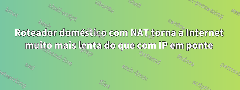 Roteador doméstico com NAT torna a Internet muito mais lenta do que com IP em ponte