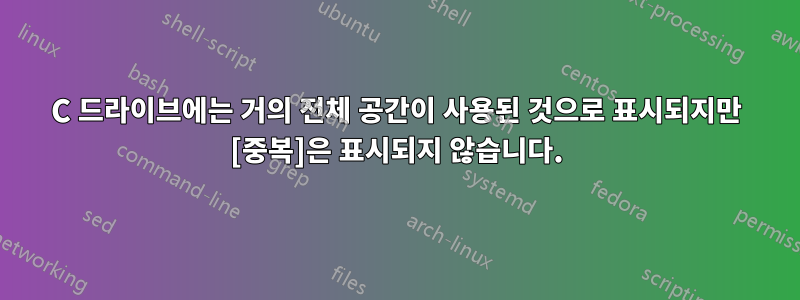 C 드라이브에는 거의 전체 공간이 사용된 것으로 표시되지만 [중복]은 표시되지 않습니다.