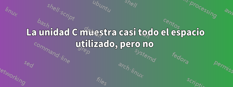 La unidad C muestra casi todo el espacio utilizado, pero no 