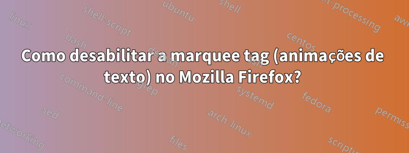 Como desabilitar a marquee tag (animações de texto) no Mozilla Firefox?