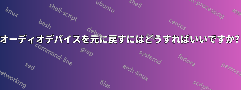 オーディオデバイスを元に戻すにはどうすればいいですか?