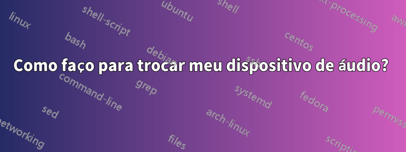 Como faço para trocar meu dispositivo de áudio?