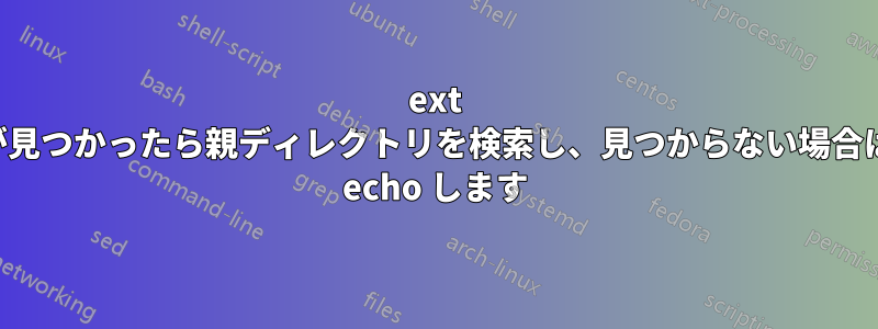 ext が見つかったら親ディレクトリを検索し、見つからない場合は echo します