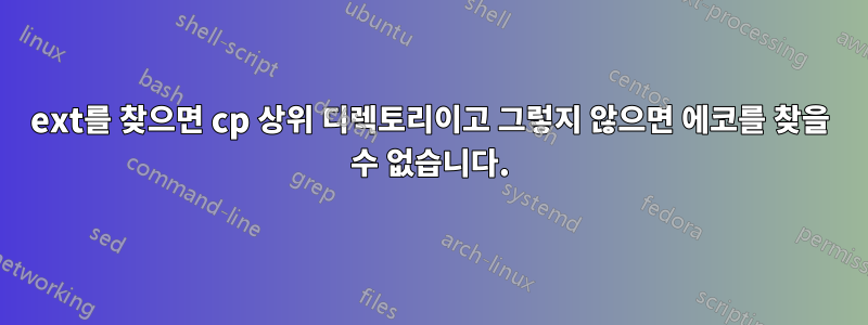 ext를 찾으면 cp 상위 디렉토리이고 그렇지 않으면 에코를 찾을 수 없습니다.