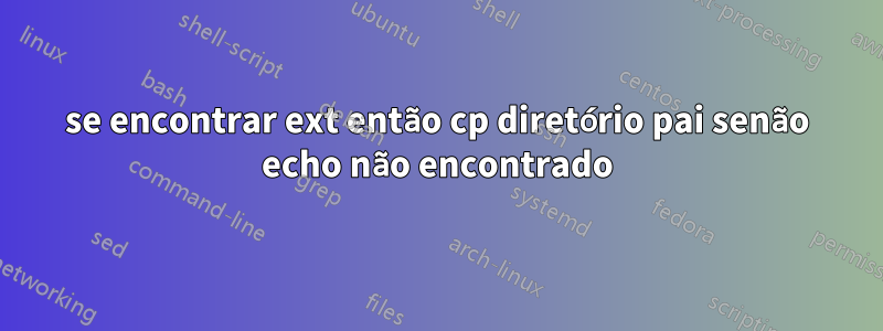 se encontrar ext então cp diretório pai senão echo não encontrado