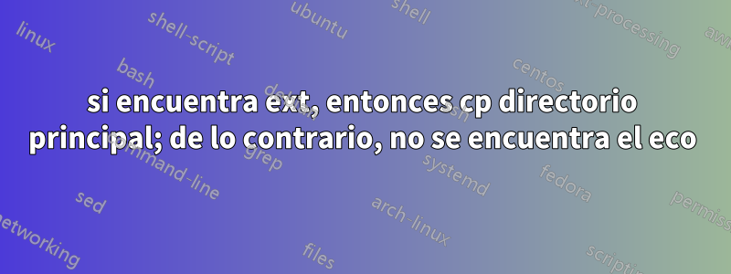 si encuentra ext, entonces cp directorio principal; de lo contrario, no se encuentra el eco