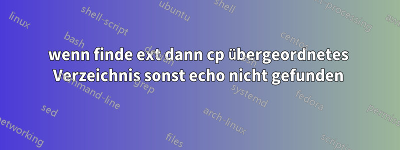 wenn finde ext dann cp übergeordnetes Verzeichnis sonst echo nicht gefunden