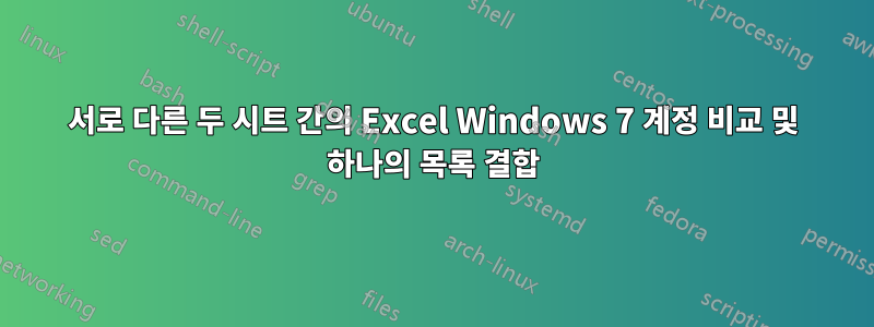 서로 다른 두 시트 간의 Excel Windows 7 계정 비교 및 ​​하나의 목록 결합