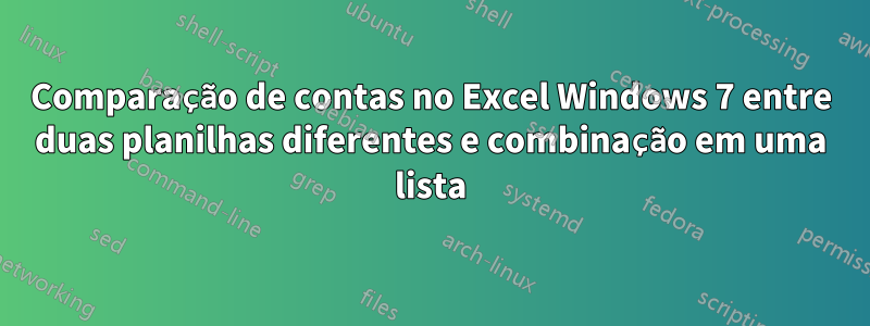 Comparação de contas no Excel Windows 7 entre duas planilhas diferentes e combinação em uma lista