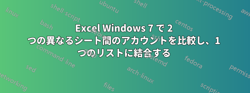 Excel Windows 7 で 2 つの異なるシート間のアカウントを比較し、1 つのリストに結合する