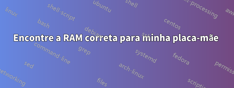 Encontre a RAM correta para minha placa-mãe