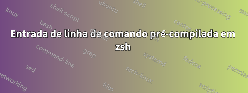 Entrada de linha de comando pré-compilada em zsh