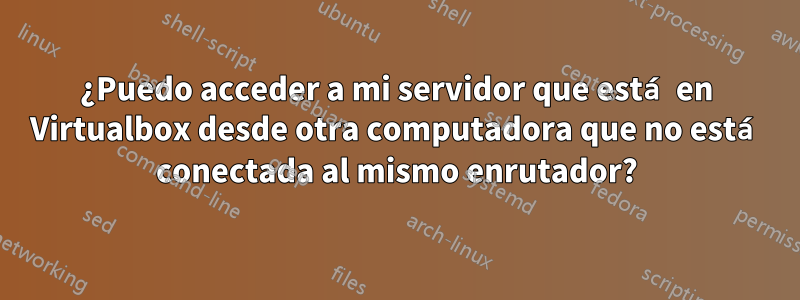 ¿Puedo acceder a mi servidor que está en Virtualbox desde otra computadora que no está conectada al mismo enrutador?