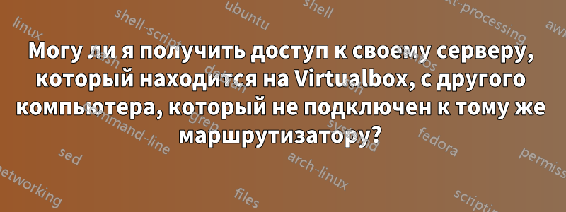 Могу ли я получить доступ к своему серверу, который находится на Virtualbox, с другого компьютера, который не подключен к тому же маршрутизатору?