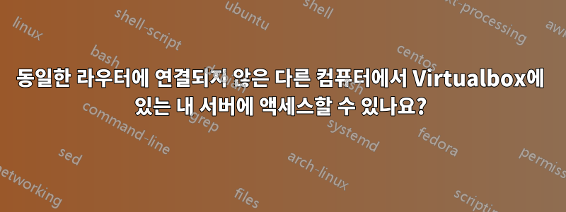 동일한 라우터에 연결되지 않은 다른 컴퓨터에서 Virtualbox에 있는 내 서버에 액세스할 수 있나요?