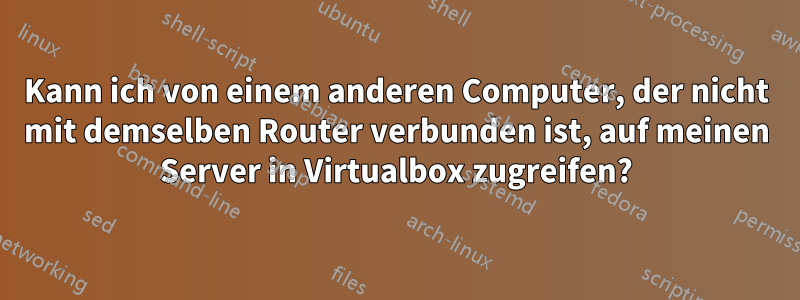 Kann ich von einem anderen Computer, der nicht mit demselben Router verbunden ist, auf meinen Server in Virtualbox zugreifen?