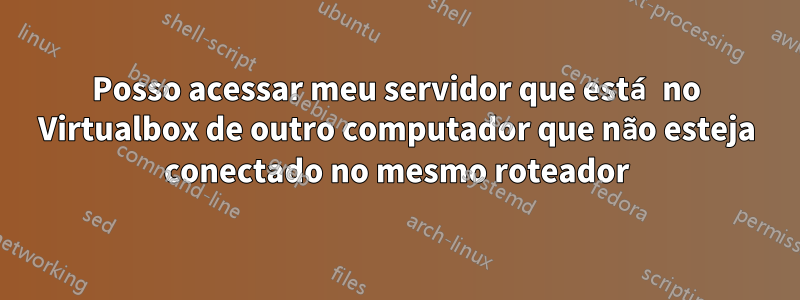 Posso acessar meu servidor que está no Virtualbox de outro computador que não esteja conectado no mesmo roteador