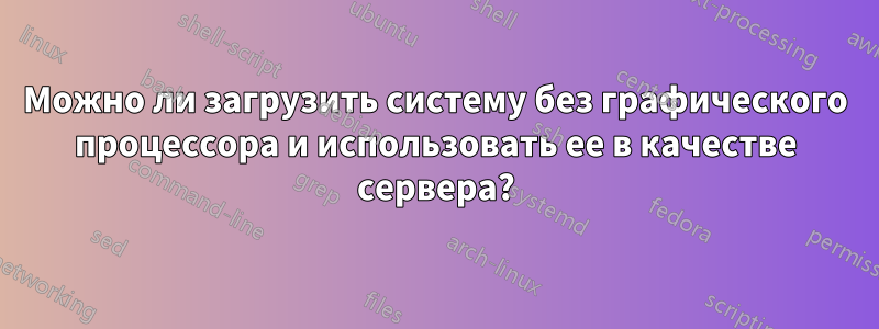 Можно ли загрузить систему без графического процессора и использовать ее в качестве сервера?