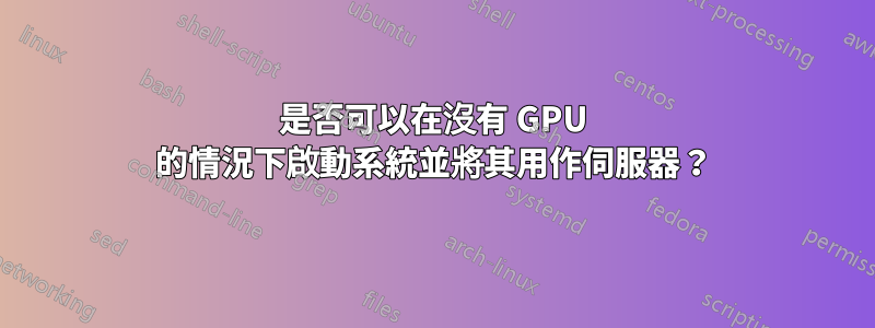 是否可以在沒有 GPU 的情況下啟動系統並將其用作伺服器？