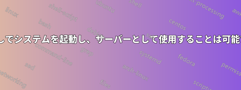 GPUなしでシステムを起動し、サーバーとして使用することは可能ですか?