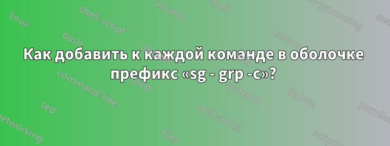 Как добавить к каждой команде в оболочке префикс «sg - grp -c»?