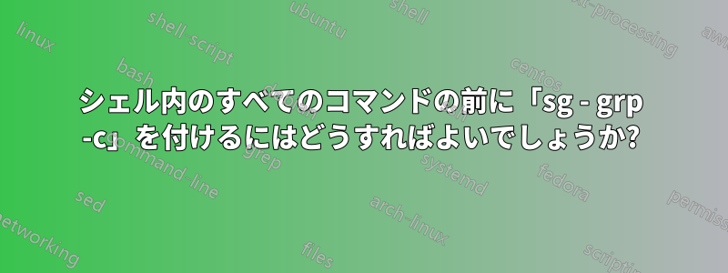 シェル内のすべてのコマンドの前に「sg - grp -c」を付けるにはどうすればよいでしょうか?