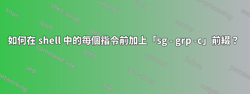 如何在 shell 中的每個指令前加上「sg - grp -c」前綴？