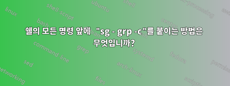 쉘의 모든 명령 앞에 "sg - grp -c"를 붙이는 방법은 무엇입니까?