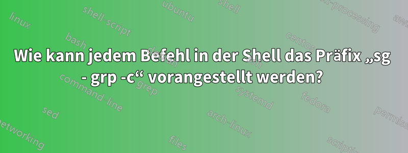 Wie kann jedem Befehl in der Shell das Präfix „sg - grp -c“ vorangestellt werden?