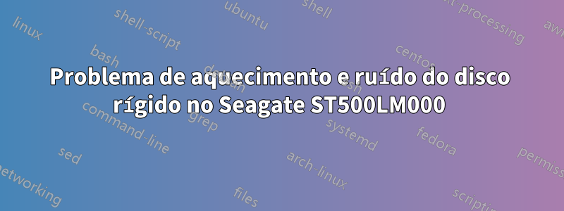 Problema de aquecimento e ruído do disco rígido no Seagate ST500LM000