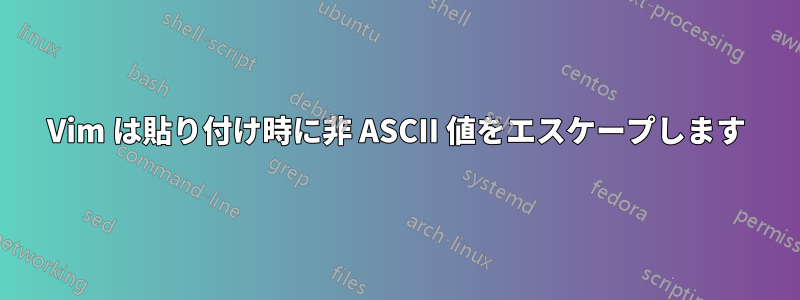 Vim は貼り付け時に非 ASCII 値をエスケープします