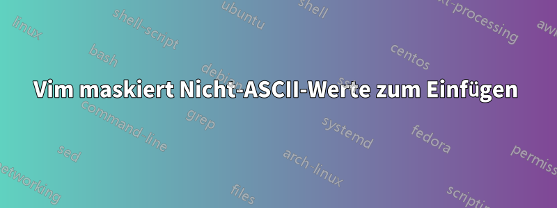 Vim maskiert Nicht-ASCII-Werte zum Einfügen