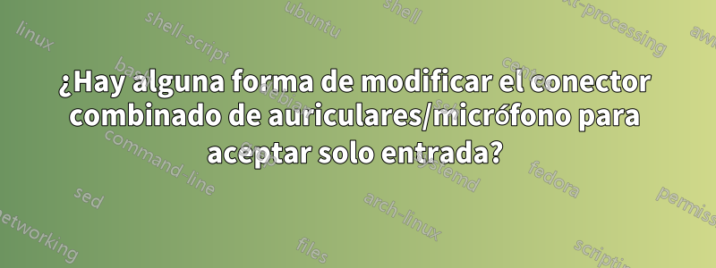 ¿Hay alguna forma de modificar el conector combinado de auriculares/micrófono para aceptar solo entrada?