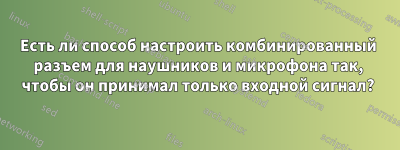 Есть ли способ настроить комбинированный разъем для наушников и микрофона так, чтобы он принимал только входной сигнал?