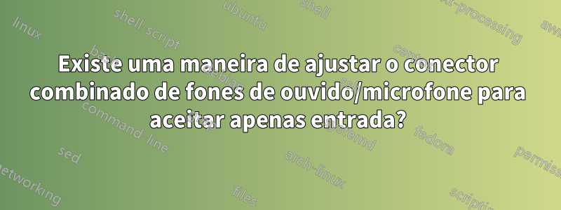 Existe uma maneira de ajustar o conector combinado de fones de ouvido/microfone para aceitar apenas entrada?