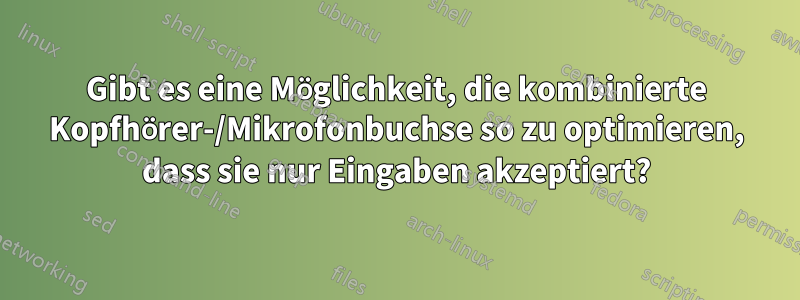 Gibt es eine Möglichkeit, die kombinierte Kopfhörer-/Mikrofonbuchse so zu optimieren, dass sie nur Eingaben akzeptiert?