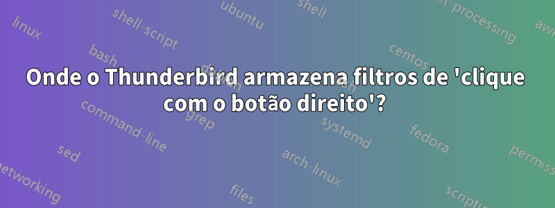 Onde o Thunderbird armazena filtros de 'clique com o botão direito'?